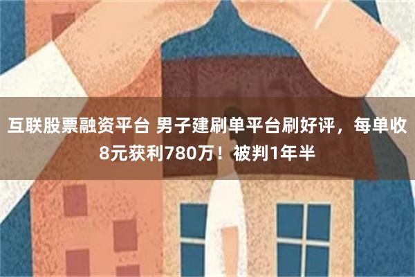 互联股票融资平台 男子建刷单平台刷好评，每单收8元获利780万！被判1年半