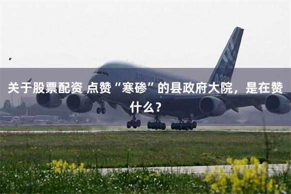 关于股票配资 点赞“寒碜”的县政府大院，是在赞什么？
