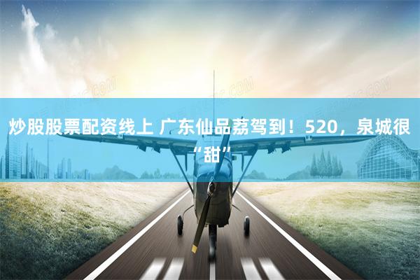 炒股股票配资线上 广东仙品荔驾到！520，泉城很“甜”