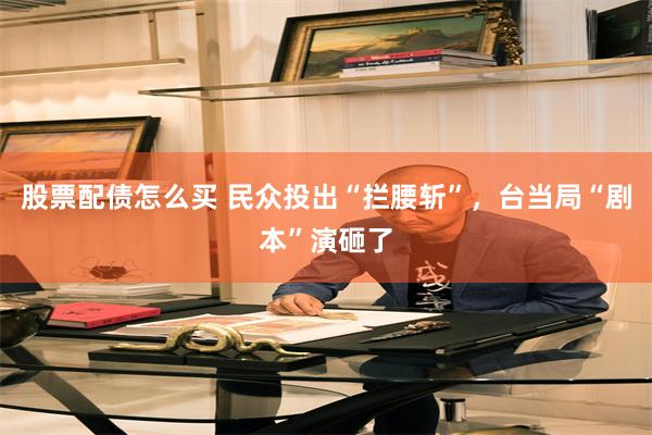 股票配债怎么买 民众投出“拦腰斩”，台当局“剧本”演砸了