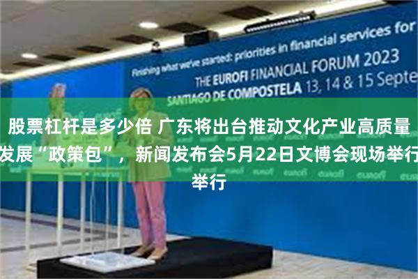 股票杠杆是多少倍 广东将出台推动文化产业高质量发展“政策包”,新闻发布会5月22日文博会现场举行
