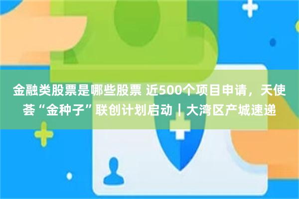 金融类股票是哪些股票 近500个项目申请，天使荟“金种子”联创计划启动｜大湾区产城速递