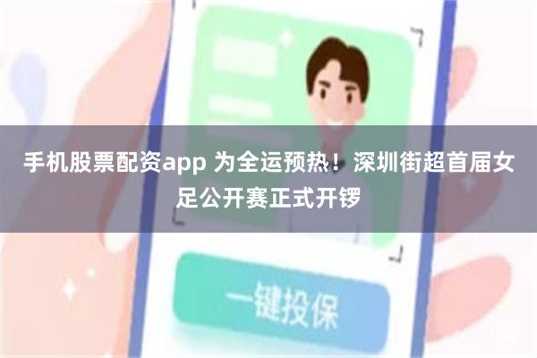 手机股票配资app 为全运预热！深圳街超首届女足公开赛正式开锣