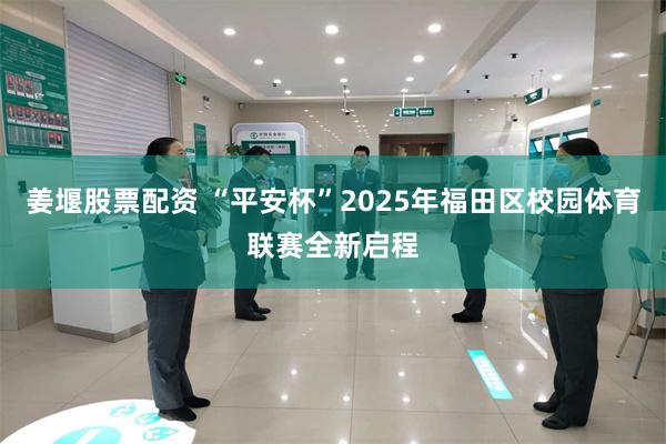 姜堰股票配资 “平安杯”2025年福田区校园体育联赛全新启程