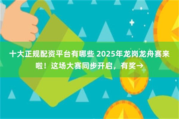 十大正规配资平台有哪些 2025年龙岗龙舟赛来啦！这场大赛同步开启，有奖→