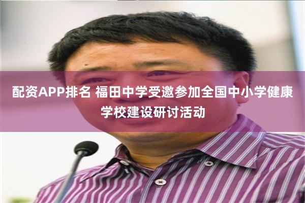 配资APP排名 福田中学受邀参加全国中小学健康学校建设研讨活动