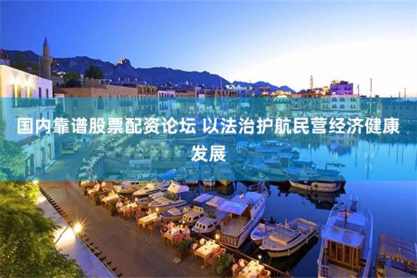 国内靠谱股票配资论坛 以法治护航民营经济健康发展