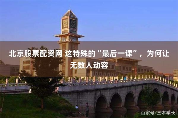 北京股票配资网 这特殊的“最后一课”，为何让无数人动容