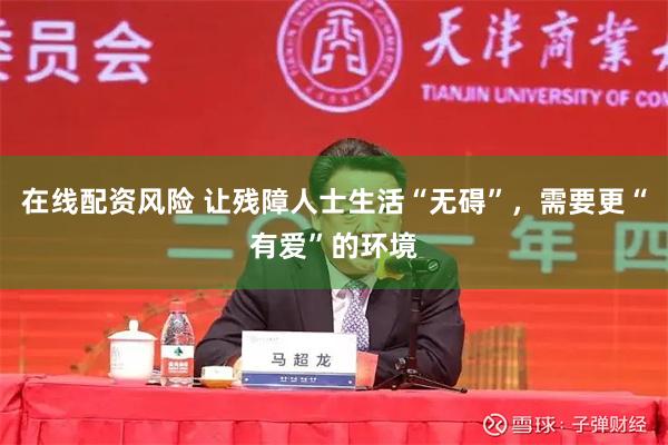 在线配资风险 让残障人士生活“无碍”，需要更“有爱”的环境