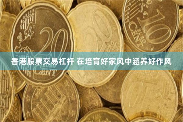 香港股票交易杠杆 在培育好家风中涵养好作风