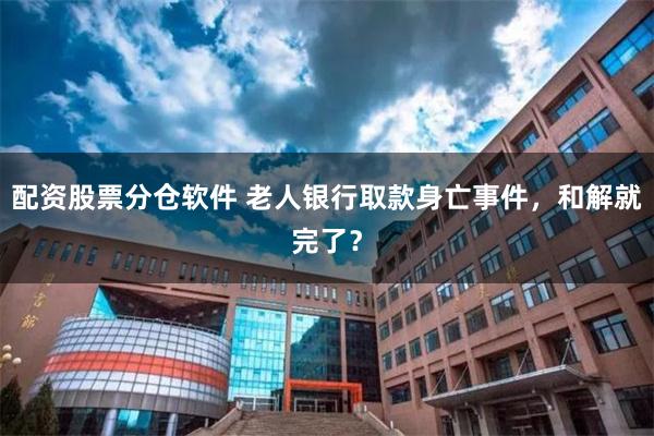 配资股票分仓软件 老人银行取款身亡事件，和解就完了？