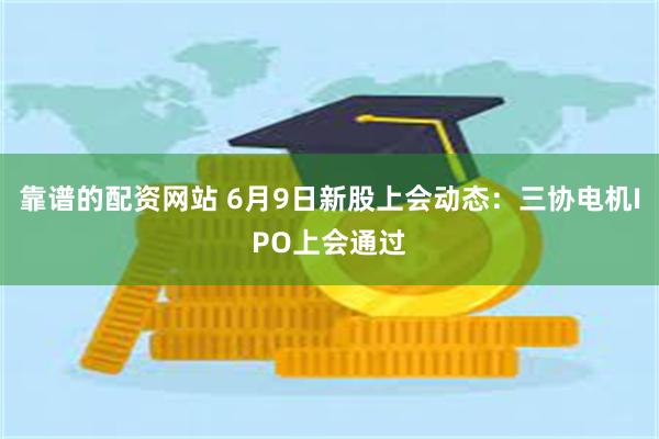 靠谱的配资网站 6月9日新股上会动态：三协电机IPO上会通过