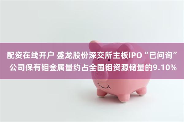 配资在线开户 盛龙股份深交所主板IPO“已问询” 公司保有钼金属量约占全国钼资源储量的9.10%