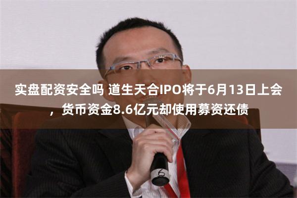 实盘配资安全吗 道生天合IPO将于6月13日上会，货币资金8.6亿元却使用募资还债