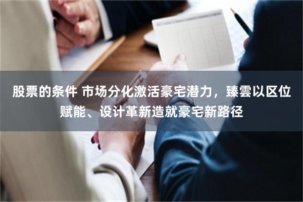 股票的条件 市场分化激活豪宅潜力，臻雲以区位赋能、设计革新造就豪宅新路径