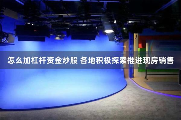 怎么加杠杆资金炒股 各地积极探索推进现房销售