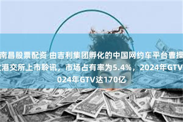 南昌股票配资 由吉利集团孵化的中国网约车平台曹操出行通过港交所上市聆讯，市场占有率为5.4%，2024年GTV达170亿