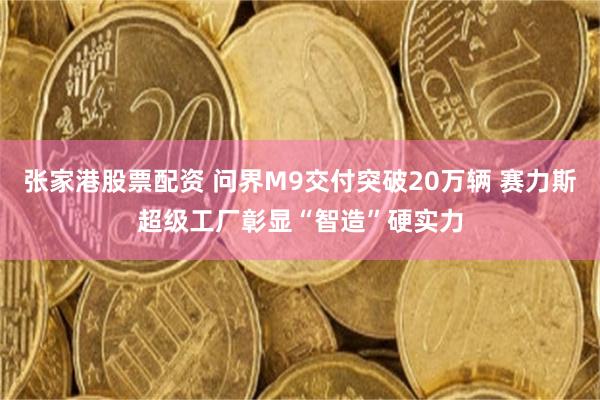 张家港股票配资 问界M9交付突破20万辆 赛力斯超级工厂彰显“智造”硬实力