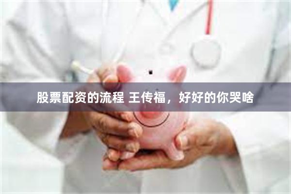 股票配资的流程 王传福，好好的你哭啥