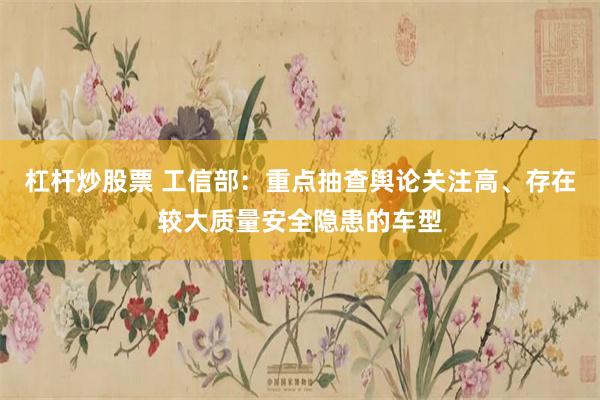 杠杆炒股票 工信部：重点抽查舆论关注高、存在较大质量安全隐患的车型