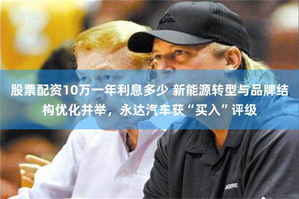股票配资10万一年利息多少 新能源转型与品牌结构优化并举，永达汽车获“买入”评级