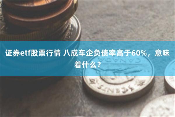 证券etf股票行情 八成车企负债率高于60%，意味着什么？