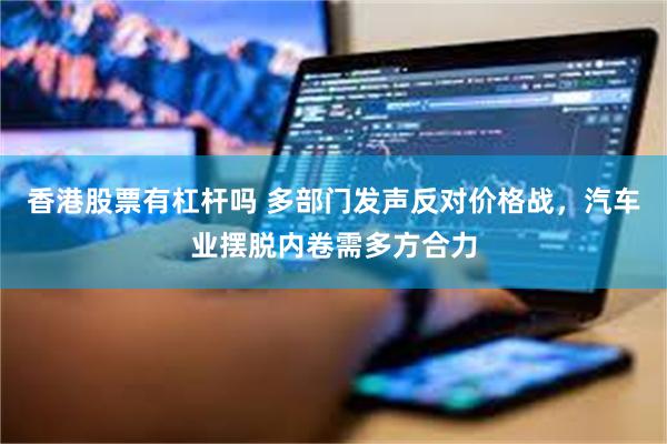 香港股票有杠杆吗 多部门发声反对价格战，汽车业摆脱内卷需多方合力