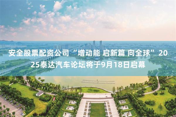 安全股票配资公司 “增动能 启新篇 向全球” 2025泰达汽车论坛将于9月18日启幕