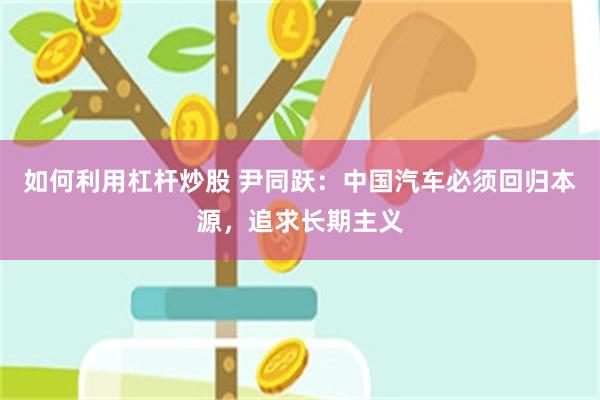 如何利用杠杆炒股 尹同跃：中国汽车必须回归本源，追求长期主义