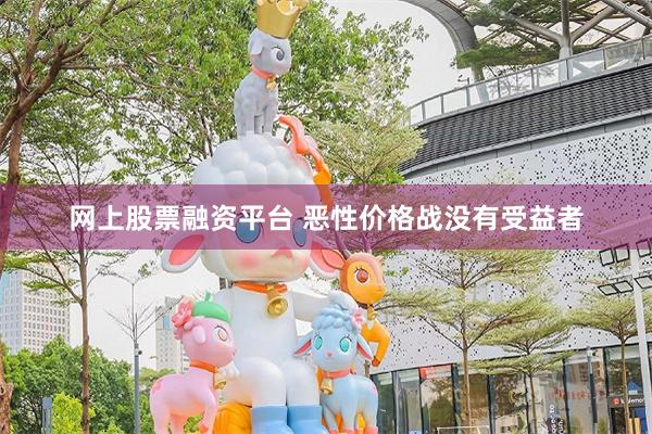 网上股票融资平台 恶性价格战没有受益者
