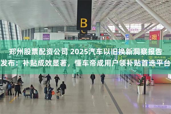 郑州股票配资公司 2025汽车以旧换新洞察报告发布：补贴成效显著，懂车帝成用户领补贴首选平台