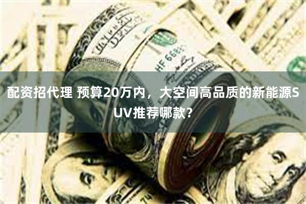 配资招代理 预算20万内，大空间高品质的新能源SUV推荐哪款？