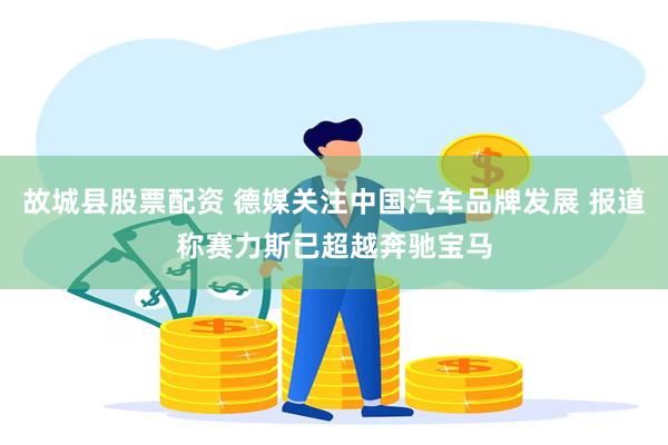 故城县股票配资 德媒关注中国汽车品牌发展 报道称赛力斯已超越奔驰宝马