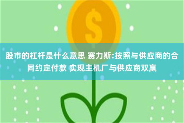 股市的杠杆是什么意思 赛力斯:按照与供应商的合同约定付款 实现主机厂与供应商双赢