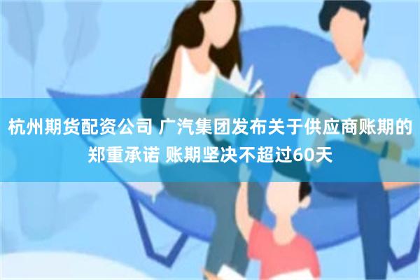 杭州期货配资公司 广汽集团发布关于供应商账期的郑重承诺 账期坚决不超过60天