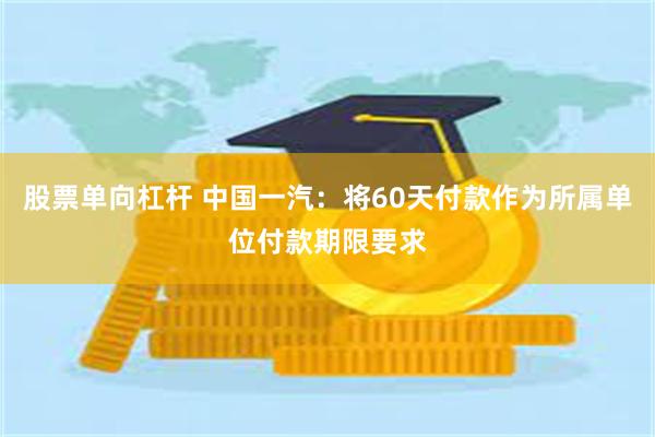 股票单向杠杆 中国一汽：将60天付款作为所属单位付款期限要求