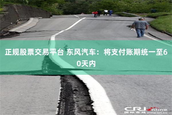 正规股票交易平台 东风汽车：将支付账期统一至60天内