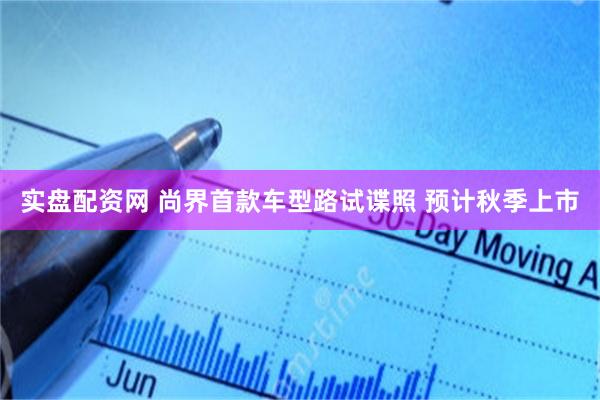 实盘配资网 尚界首款车型路试谍照 预计秋季上市