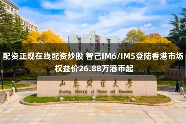 配资正规在线配资炒股 智己IM6/IM5登陆香港市场 权益价26.88万港币起