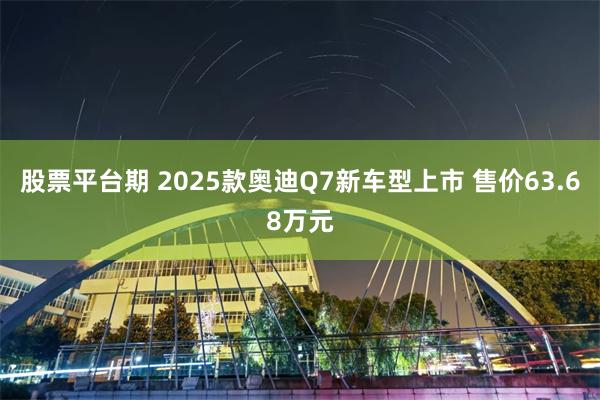 股票平台期 2025款奥迪Q7新车型上市 售价63.68万元