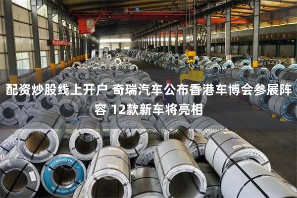 配资炒股线上开户 奇瑞汽车公布香港车博会参展阵容 12款新车将亮相