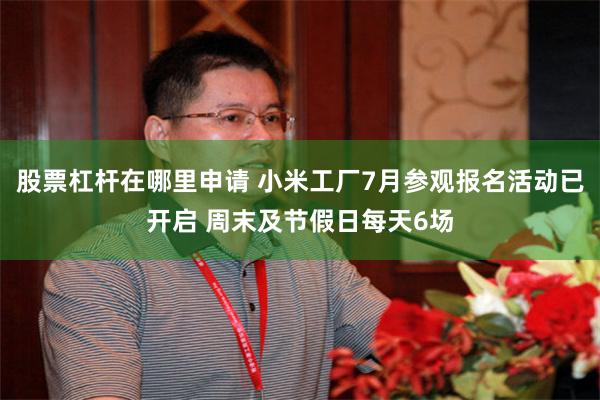 股票杠杆在哪里申请 小米工厂7月参观报名活动已开启 周末及节假日每天6场