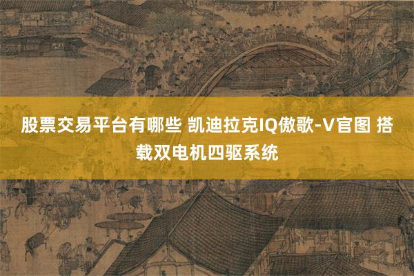 股票交易平台有哪些 凯迪拉克IQ傲歌-V官图 搭载双电机四驱系统