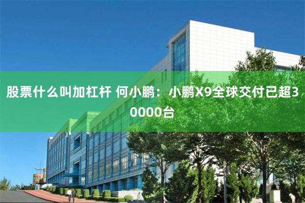 股票什么叫加杠杆 何小鹏：小鹏X9全球交付已超30000台