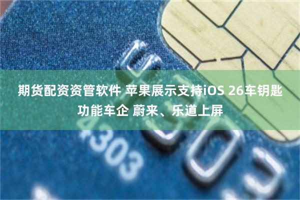 期货配资资管软件 苹果展示支持iOS 26车钥匙功能车企 蔚来、乐道上屏