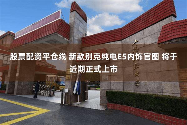股票配资平仓线 新款别克纯电E5内饰官图 将于近期正式上市