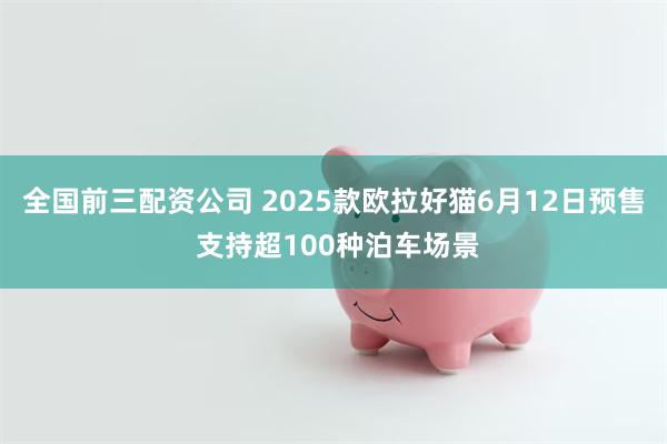 全国前三配资公司 2025款欧拉好猫6月12日预售 支持超100种泊车场景