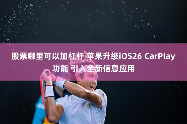 股票哪里可以加杠杆 苹果升级iOS26 CarPlay功能 引入全新信息应用