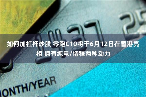 如何加杠杆炒股 零跑C10将于6月12日在香港亮相 拥有纯电/增程两种动力