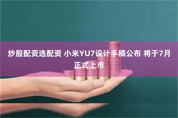 炒股配资选配资 小米YU7设计手稿公布 将于7月正式上市